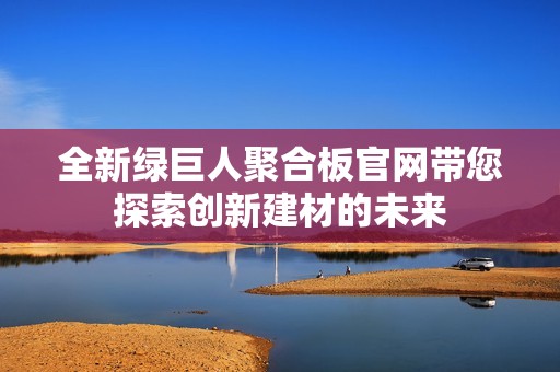 全新绿巨人聚合板官网带您探索创新建材的未来