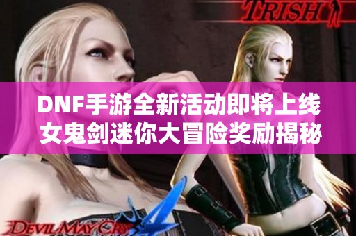 DNF手游全新活动即将上线 女鬼剑迷你大冒险奖励揭秘