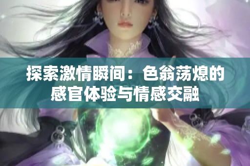 探索激情瞬间：色翁荡熄的感官体验与情感交融