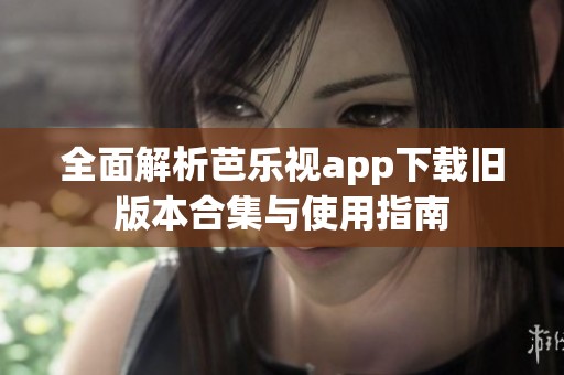 全面解析芭乐视app下载旧版本合集与使用指南