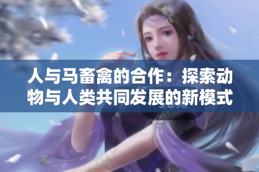 人与马畜禽的合作：探索动物与人类共同发展的新模式