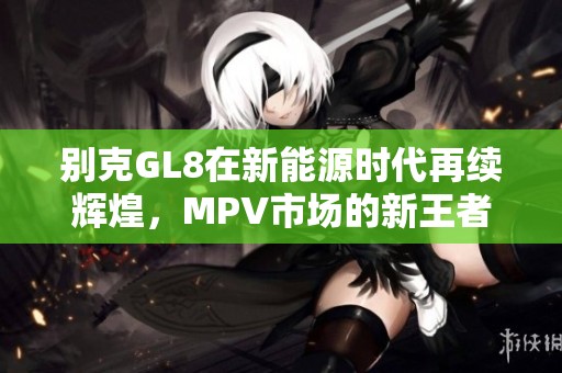 别克GL8在新能源时代再续辉煌，MPV市场的新王者之路