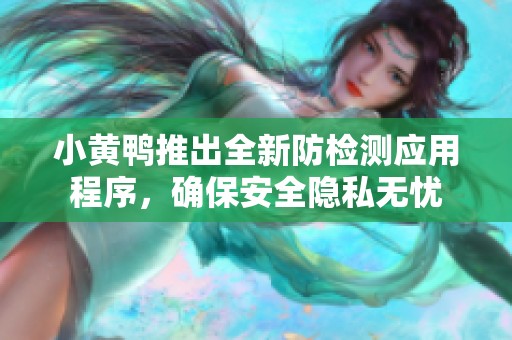 小黄鸭推出全新防检测应用程序，确保安全隐私无忧