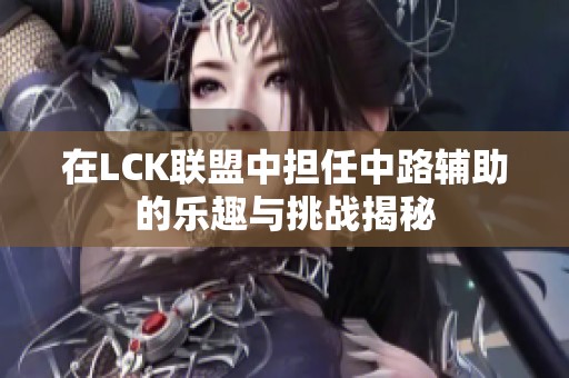 在LCK联盟中担任中路辅助的乐趣与挑战揭秘