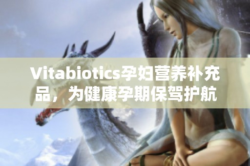 Vitabiotics孕妇营养补充品，为健康孕期保驾护航