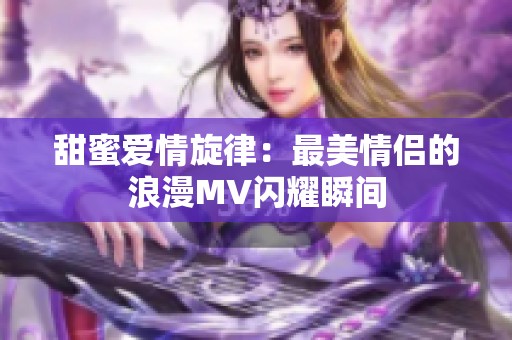 甜蜜爱情旋律：最美情侣的浪漫MV闪耀瞬间