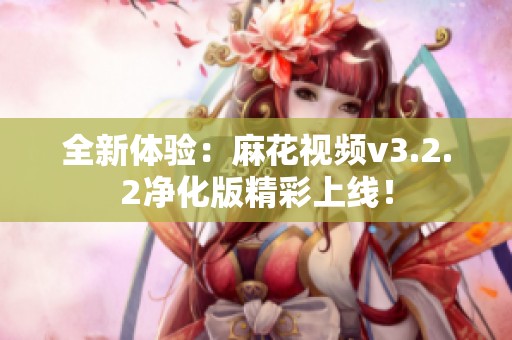 全新体验：麻花视频v3.2.2净化版精彩上线！