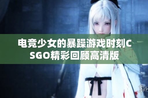 电竞少女的暴躁游戏时刻CSGO精彩回顾高清版