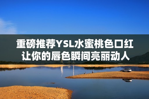 重磅推荐YSL水蜜桃色口红 让你的唇色瞬间亮丽动人