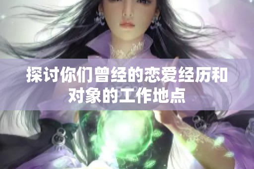 探讨你们曾经的恋爱经历和对象的工作地点