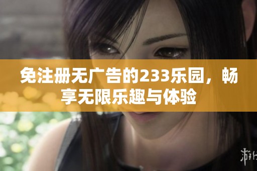 免注册无广告的233乐园，畅享无限乐趣与体验