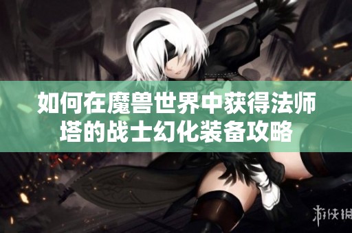 如何在魔兽世界中获得法师塔的战士幻化装备攻略