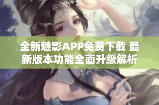 全新魅影APP免费下载 最新版本功能全面升级解析