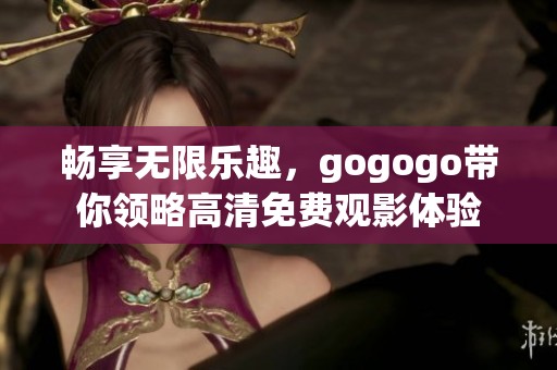 畅享无限乐趣，gogogo带你领略高清免费观影体验