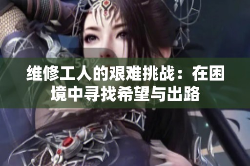 维修工人的艰难挑战：在困境中寻找希望与出路