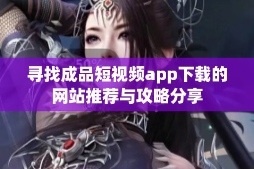 寻找成品短视频app下载的网站推荐与攻略分享