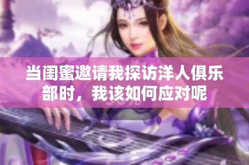 当闺蜜邀请我探访洋人俱乐部时，我该如何应对呢