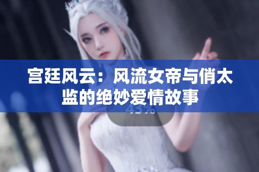 宫廷风云：风流女帝与俏太监的绝妙爱情故事