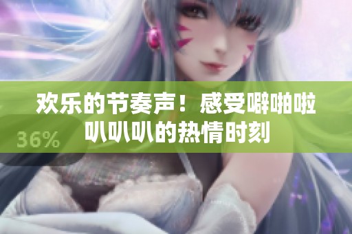 欢乐的节奏声！感受噼啪啦叭叭叭的热情时刻