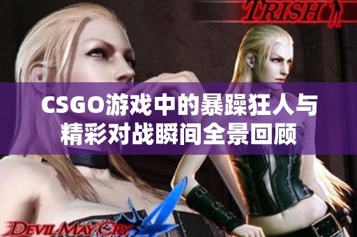 CSGO游戏中的暴躁狂人与精彩对战瞬间全景回顾