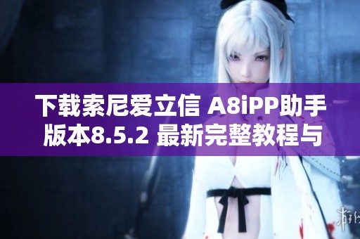 下载索尼爱立信 A8iPP助手 版本8.5.2 最新完整教程与安装攻略