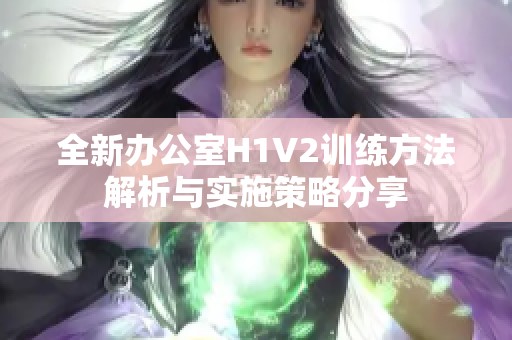 全新办公室H1V2训练方法解析与实施策略分享