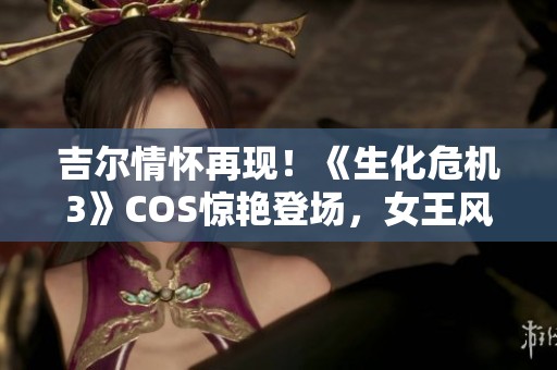 吉尔情怀再现！《生化危机3》COS惊艳登场，女王风范引人瞩目！