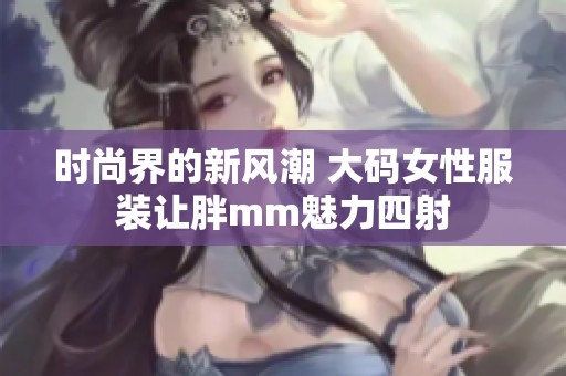 时尚界的新风潮 大码女性服装让胖mm魅力四射