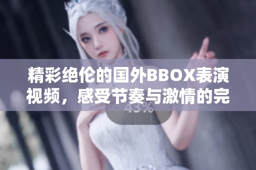 精彩绝伦的国外BBOX表演视频，感受节奏与激情的完美结合