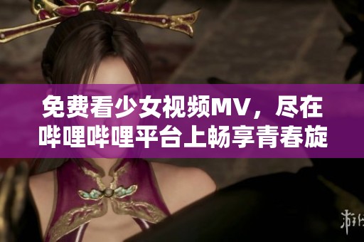 免费看少女视频MV，尽在哔哩哔哩平台上畅享青春旋律