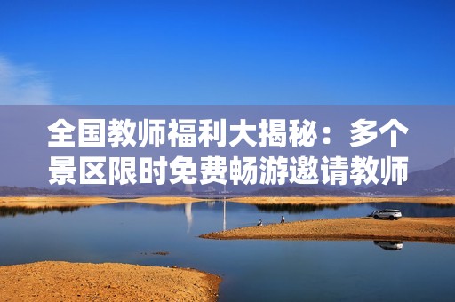 全国教师福利大揭秘：多个景区限时免费畅游邀请教师们欣赏美景