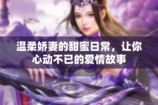 温柔娇妻的甜蜜日常，让你心动不已的爱情故事