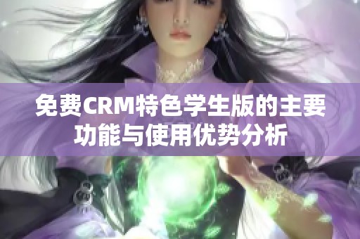 免费CRM特色学生版的主要功能与使用优势分析