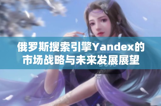 俄罗斯搜索引擎Yandex的市场战略与未来发展展望