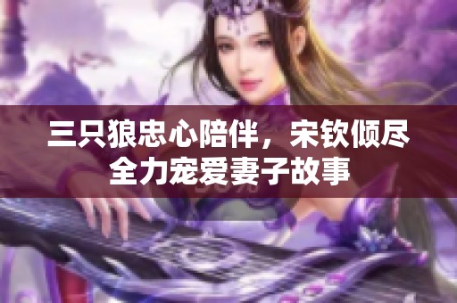 三只狼忠心陪伴，宋钦倾尽全力宠爱妻子故事