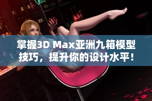 掌握3D Max亚洲九箱模型技巧，提升你的设计水平！