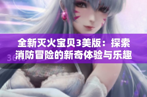 全新灭火宝贝3美版：探索消防冒险的新奇体验与乐趣