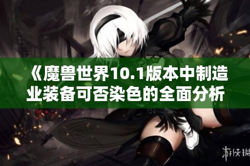 《魔兽世界10.1版本中制造业装备可否染色的全面分析》