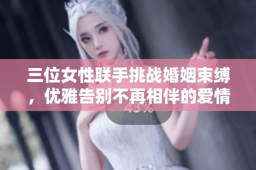 三位女性联手挑战婚姻束缚，优雅告别不再相伴的爱情故事