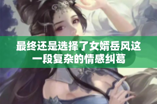 最终还是选择了女婿岳风这一段复杂的情感纠葛