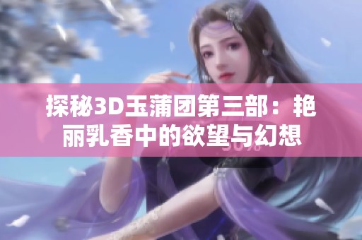 探秘3D玉蒲团第三部：艳丽乳香中的欲望与幻想