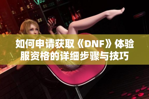 如何申请获取《DNF》体验服资格的详细步骤与技巧