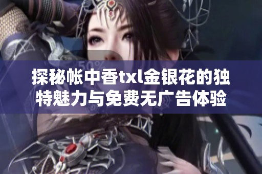 探秘帐中香txl金银花的独特魅力与免费无广告体验