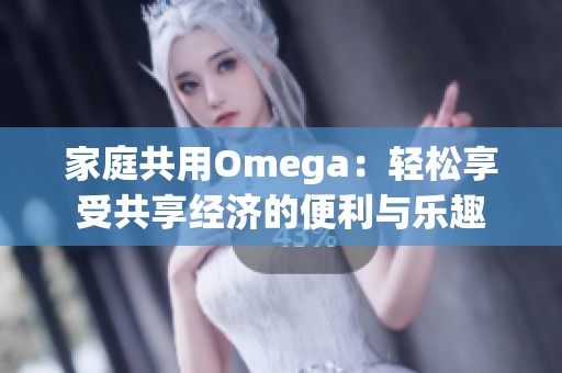 家庭共用Omega：轻松享受共享经济的便利与乐趣