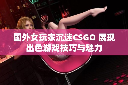 国外女玩家沉迷CSGO 展现出色游戏技巧与魅力