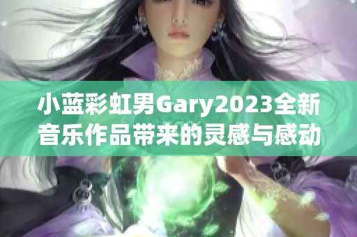 小蓝彩虹男Gary2023全新音乐作品带来的灵感与感动