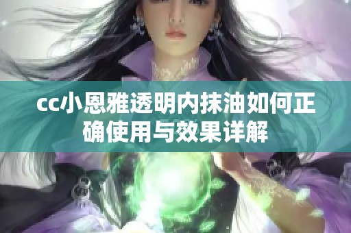 cc小恩雅透明内抹油如何正确使用与效果详解