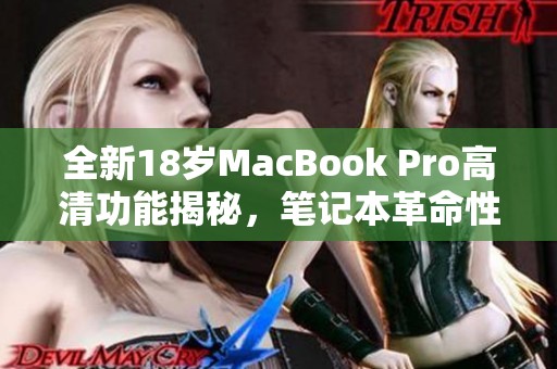 全新18岁MacBook Pro高清功能揭秘，笔记本革命性提升