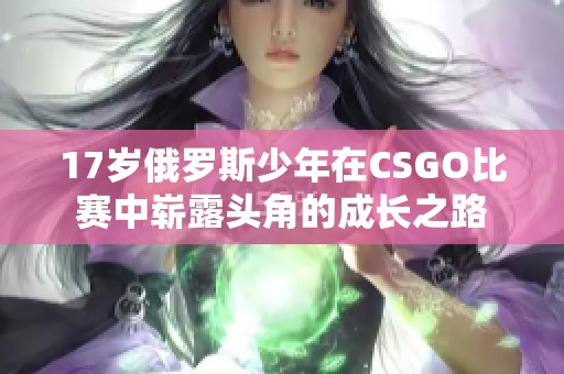 17岁俄罗斯少年在CSGO比赛中崭露头角的成长之路