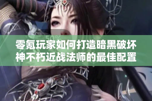 零氪玩家如何打造暗黑破坏神不朽近战法师的最佳配置方案